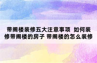 带阁楼装修五大注意事项  如何装修带阁楼的房子 带阁楼的怎么装修